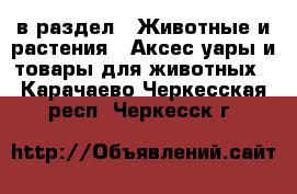 в раздел : Животные и растения » Аксесcуары и товары для животных . Карачаево-Черкесская респ.,Черкесск г.